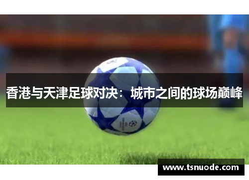 香港与天津足球对决：城市之间的球场巅峰