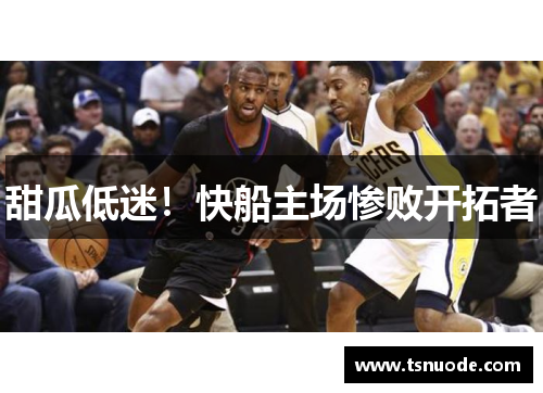 甜瓜低迷！快船主场惨败开拓者