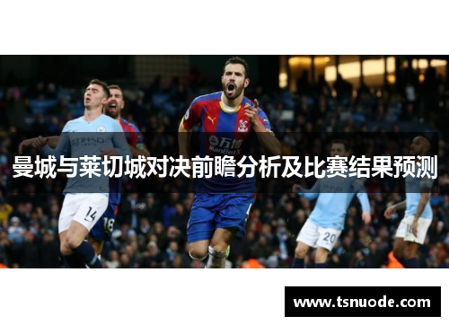 曼城与莱切城对决前瞻分析及比赛结果预测