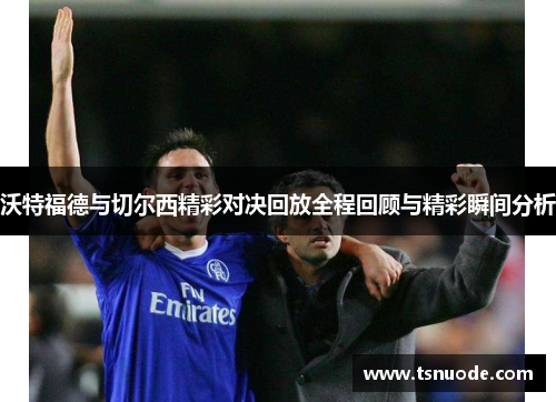 沃特福德与切尔西精彩对决回放全程回顾与精彩瞬间分析