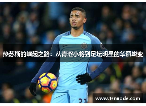 热苏斯的崛起之路：从青涩小将到足坛明星的华丽蜕变