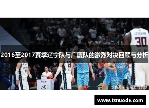 2016至2017赛季辽宁队与广厦队的激烈对决回顾与分析