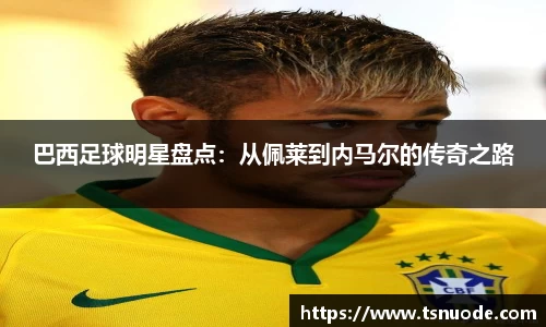 巴西足球明星盘点：从佩莱到内马尔的传奇之路
