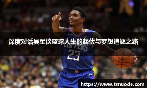 深度对话吴军谈篮球人生的起伏与梦想追逐之路